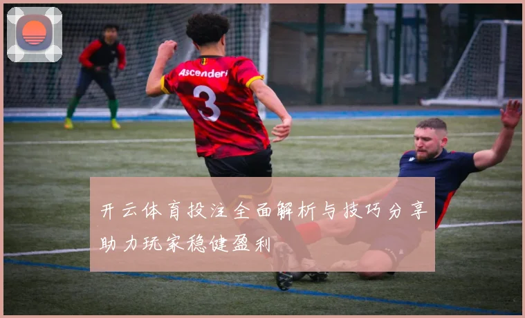 开云体育投注全面解析与技巧分享助力玩家稳健盈利