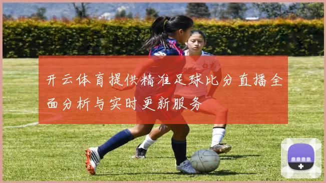 开云体育提供精准足球比分直播全面分析与实时更新服务